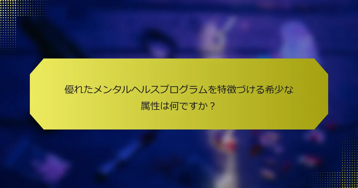 優れたメンタルヘルスプログラムを特徴づける希少な属性は何ですか？