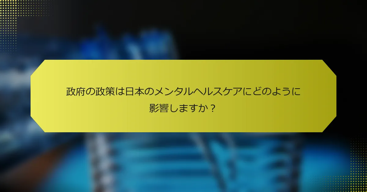 政府の政策は日本のメンタルヘルスケアにどのように影響しますか？
