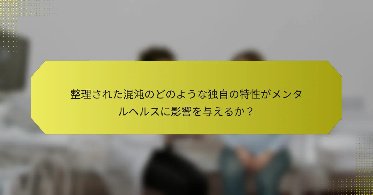 整理された混沌のどのような独自の特性がメンタルヘルスに影響を与えるか？