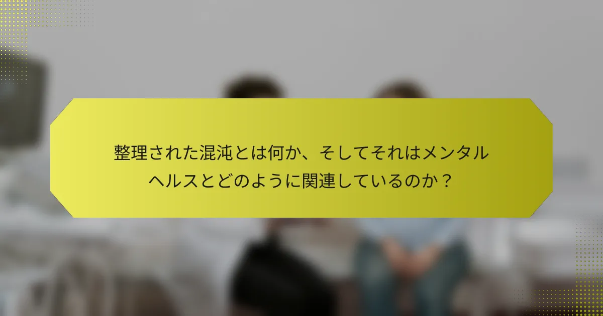 整理された混沌とは何か、そしてそれはメンタルヘルスとどのように関連しているのか？