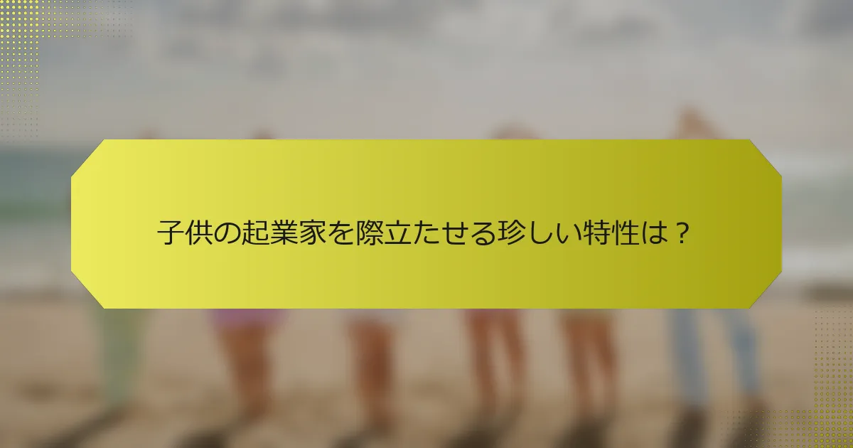 子供の起業家を際立たせる珍しい特性は？