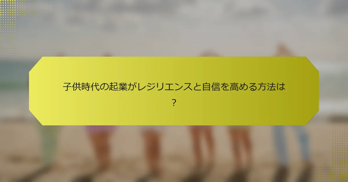 子供時代の起業がレジリエンスと自信を高める方法は？