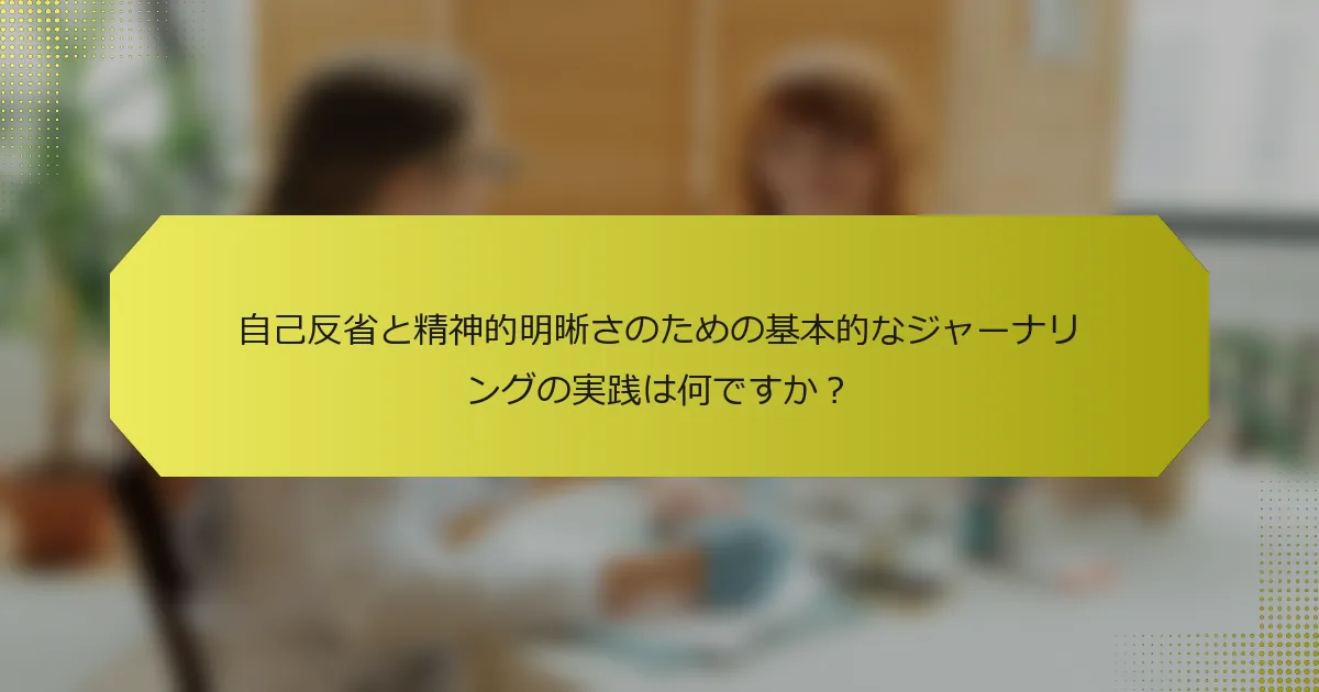 自己反省と精神的明晰さのための基本的なジャーナリングの実践は何ですか？