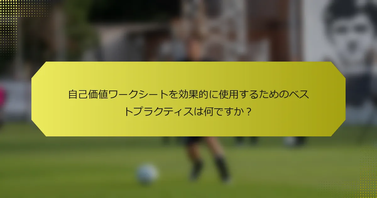 自己価値ワークシートを効果的に使用するためのベストプラクティスは何ですか？