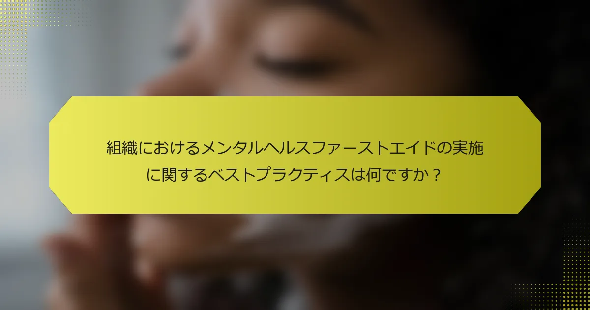 組織におけるメンタルヘルスファーストエイドの実施に関するベストプラクティスは何ですか？