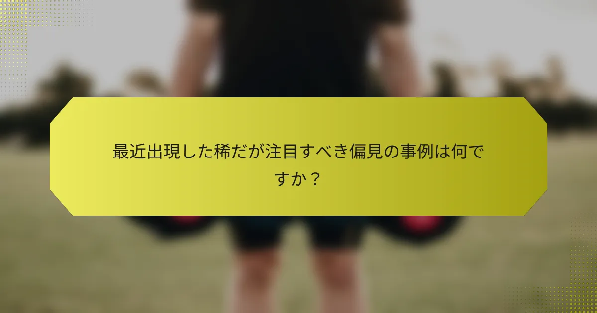 最近出現した稀だが注目すべき偏見の事例は何ですか？